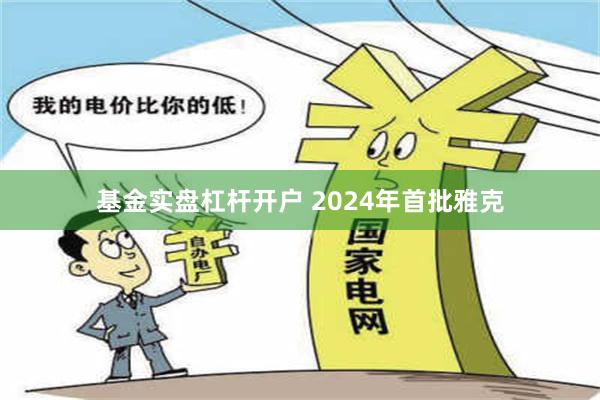 基金实盘杠杆开户 2024年首批雅克