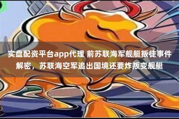 实盘配资平台app代理 前苏联海军舰艇叛徒事件解密，苏联海空军追出国境还要炸叛变舰艇