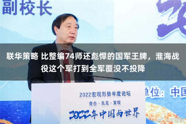 联华策略 比整编74师还彪悍的国军王牌，淮海战役这个军打到全军覆没不投降