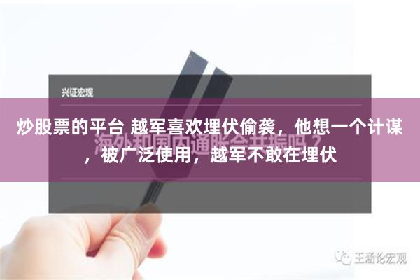 炒股票的平台 越军喜欢埋伏偷袭，他想一个计谋，被广泛使用，越军不敢在埋伏