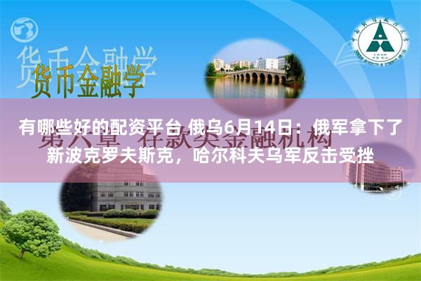 有哪些好的配资平台 俄乌6月14日：俄军拿下了新波克罗夫斯克，哈尔科夫乌军反击受挫