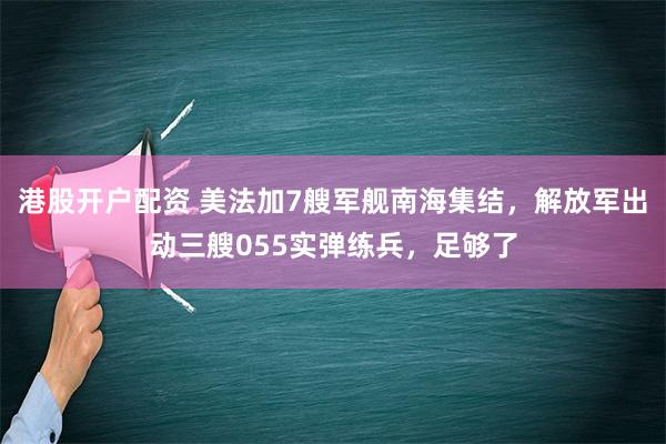 港股开户配资 美法加7艘军舰南海集结，解放军出动三艘055实弹练兵，足够了