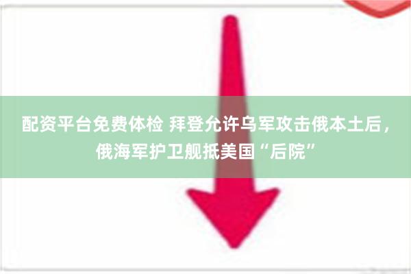 配资平台免费体检 拜登允许乌军攻击俄本土后，俄海军护卫舰抵美国“后院”