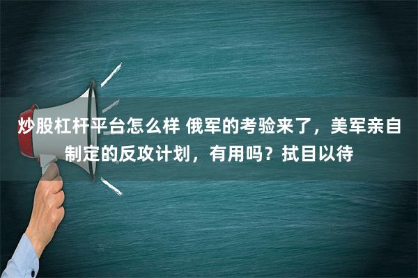 炒股杠杆平台怎么样 俄军的考验来了，美军亲自制定的反攻计划，有用吗？拭目以待