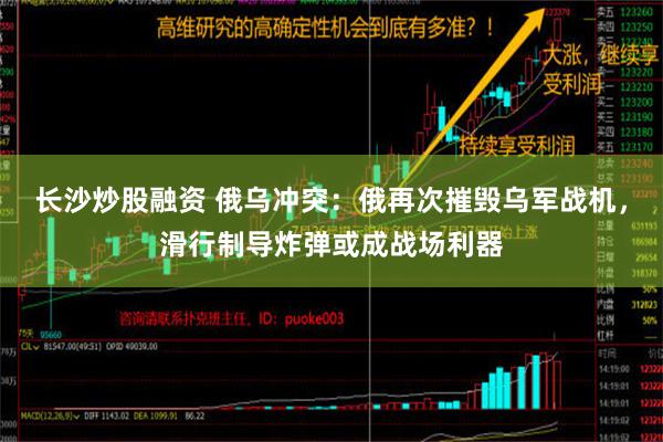 长沙炒股融资 俄乌冲突：俄再次摧毁乌军战机，滑行制导炸弹或成战场利器