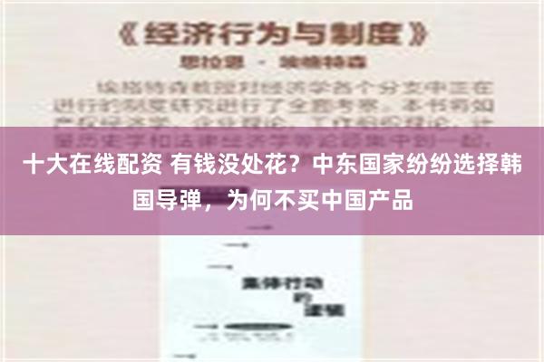 十大在线配资 有钱没处花？中东国家纷纷选择韩国导弹，为何不买中国产品