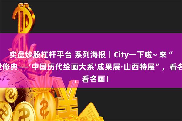 实盘炒股杠杆平台 系列海报丨City一下啦~ 来“盛世修典——‘中国历代绘画大系’成果展·山西特展”，看名画！