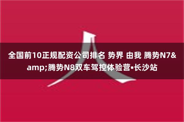 全国前10正规配资公司排名 势界 由我 腾势N7&腾势N8双车驾控体验营•长沙站