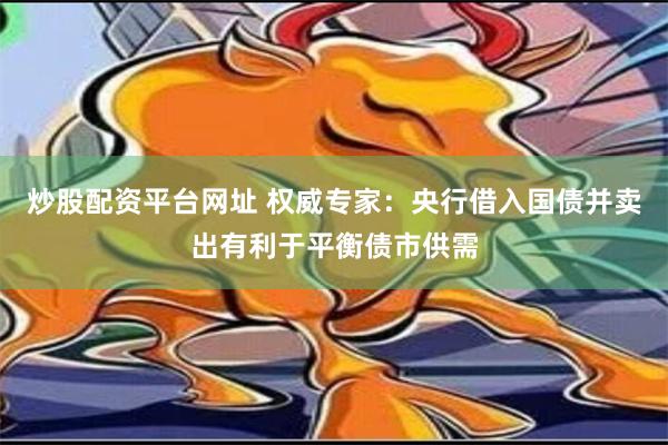 炒股配资平台网址 权威专家：央行借入国债并卖出有利于平衡债市供需