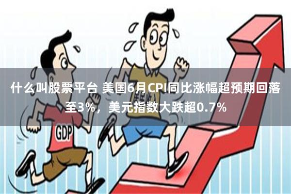 什么叫股票平台 美国6月CPI同比涨幅超预期回落至3%，美元指数大跌超0.7%