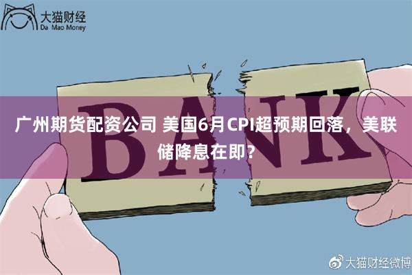 广州期货配资公司 美国6月CPI超预期回落，美联储降息在即？