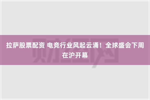 拉萨股票配资 电竞行业风起云涌！全球盛会下周在沪开幕