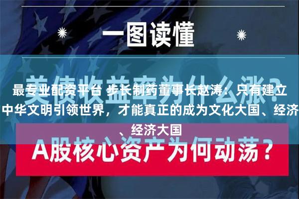 最专业配资平台 步长制药董事长赵涛：只有建立新的中华文明引领世界，才能真正的成为文化大国、经济大国