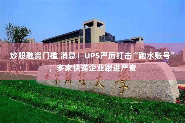 炒股融资门槛 消息！UPS严厉打击“跑水账号”，多家快递企业跟进严查