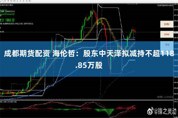 成都期货配资 海伦哲：股东中天泽拟减持不超118.85万股