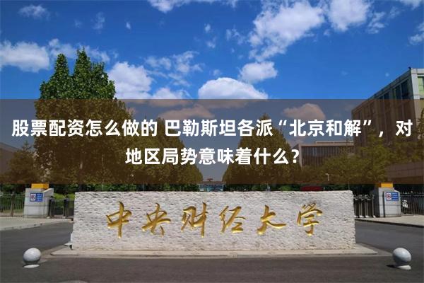 股票配资怎么做的 巴勒斯坦各派“北京和解”，对地区局势意味着什么？