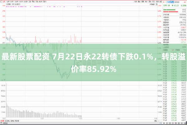 最新股票配资 7月22日永22转债下跌0.1%，转股溢价率85.92%