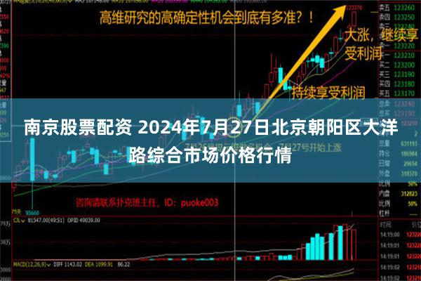 南京股票配资 2024年7月27日北京朝阳区大洋路综合市场价格行情