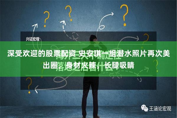 深受欢迎的股票配资 史安琪一组潜水照片再次美出圈，身材火辣，长腿吸睛