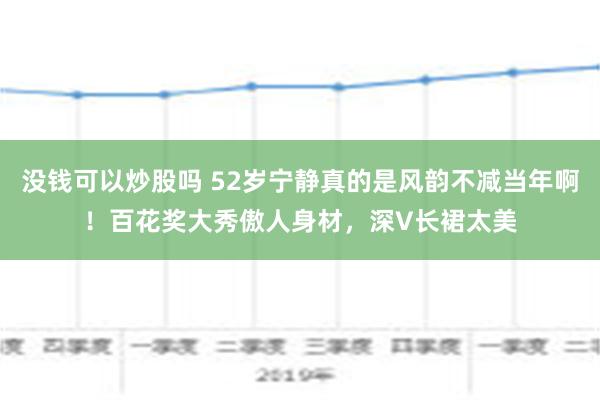 没钱可以炒股吗 52岁宁静真的是风韵不减当年啊！百花奖大秀傲人身材，深V长裙太美