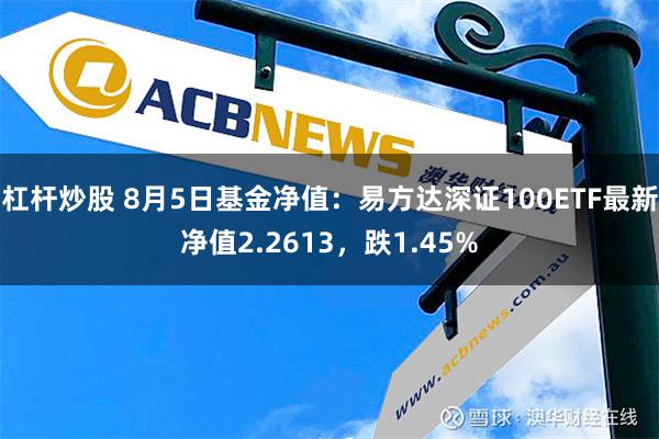 杠杆炒股 8月5日基金净值：易方达深证100ETF最新净值2.2613，跌1.45%