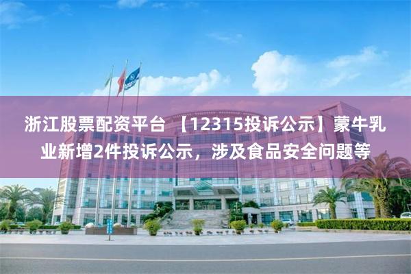 浙江股票配资平台 【12315投诉公示】蒙牛乳业新增2件投诉公示，涉及食品安全问题等