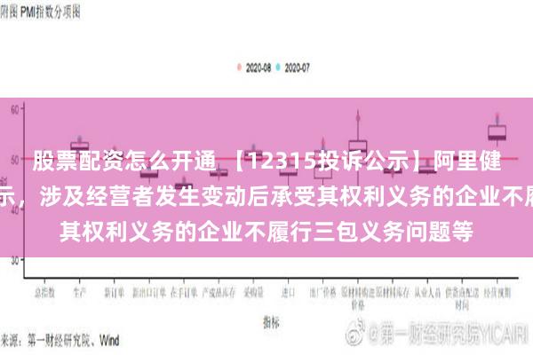 股票配资怎么开通 【12315投诉公示】阿里健康新增20件投诉公示，涉及经营者发生变动后承受其权利义务的企业不履行三包义务问题等