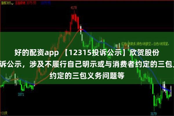 好的配资app 【12315投诉公示】欣贺股份新增2件投诉公示，涉及不履行自己明示或与消费者约定的三包义务问题等