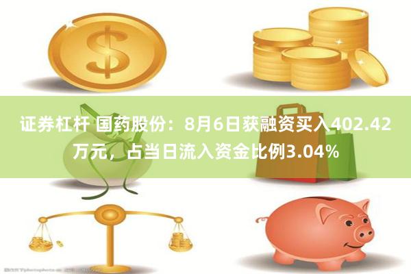 证券杠杆 国药股份：8月6日获融资买入402.42万元，占当日流入资金比例3.04%