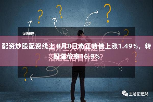 配资炒股配资线上 8月8日奇正转债上涨1.49%，转股溢价率16.9%