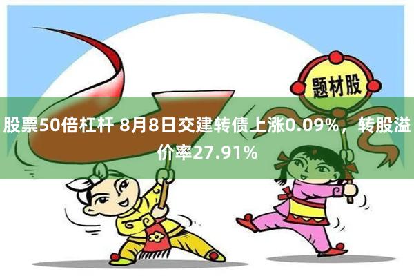 股票50倍杠杆 8月8日交建转债上涨0.09%，转股溢价率27.91%