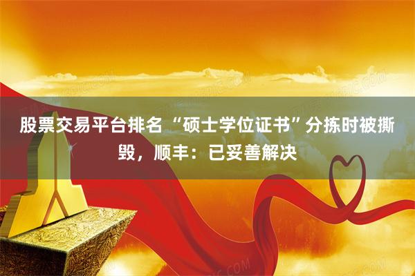 股票交易平台排名 “硕士学位证书”分拣时被撕毁，顺丰：已妥善解决