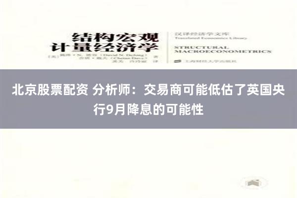 北京股票配资 分析师：交易商可能低估了英国央行9月降息的可能性