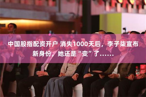 中国股指配资开户 消失1000天后，李子柒宣布新身份，她还是“变”了……