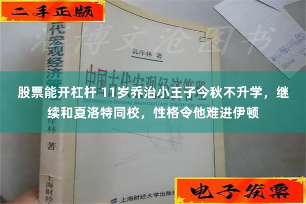 股票能开杠杆 11岁乔治小王子今秋不升学，继续和夏洛特同校，性格令他难进伊顿