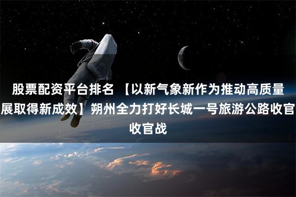 股票配资平台排名 【以新气象新作为推动高质量发展取得新成效】朔州全力打好长城一号旅游公路收官战