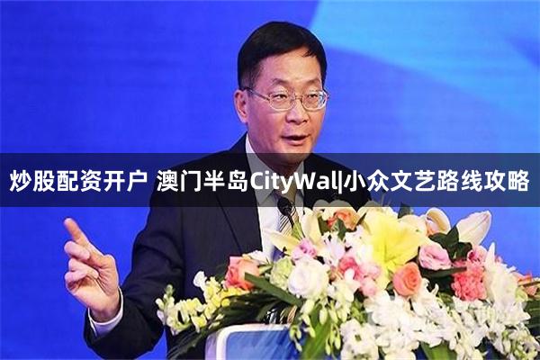 炒股配资开户 澳门半岛CityWal|小众文艺路线攻略