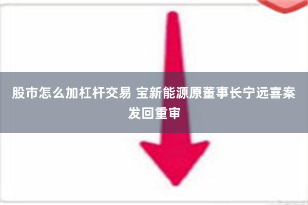 股市怎么加杠杆交易 宝新能源原董事长宁远喜案发回重审