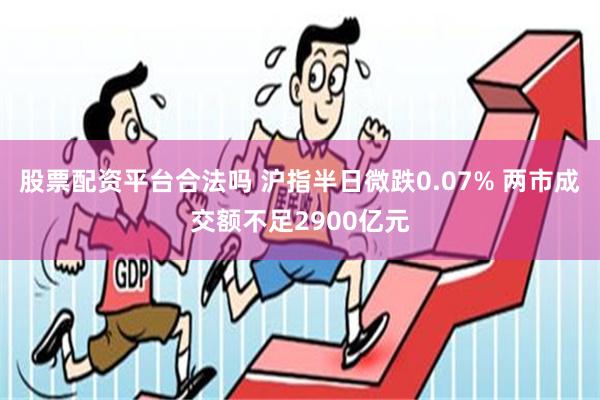 股票配资平台合法吗 沪指半日微跌0.07% 两市成交额不足2900亿元