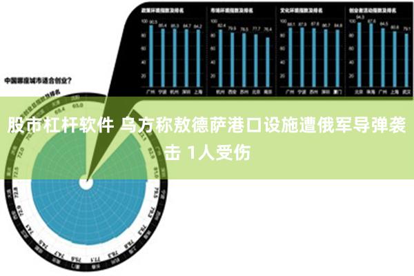 股市杠杆软件 乌方称敖德萨港口设施遭俄军导弹袭击 1人受伤