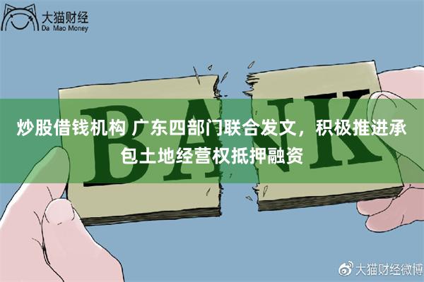 炒股借钱机构 广东四部门联合发文，积极推进承包土地经营权抵押融资