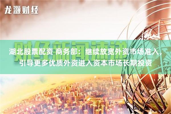 湖北股票配资 商务部：继续放宽外资市场准入，引导更多优质外资进入资本市场长期投资