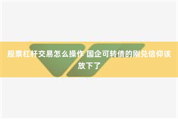 股票杠杆交易怎么操作 国企可转债的刚兑信仰该放下了