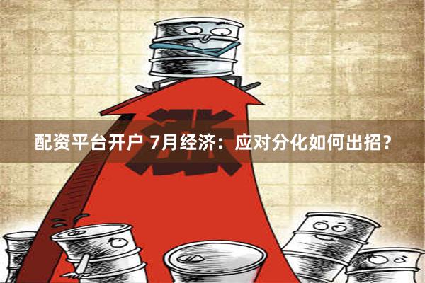 配资平台开户 7月经济：应对分化如何出招？