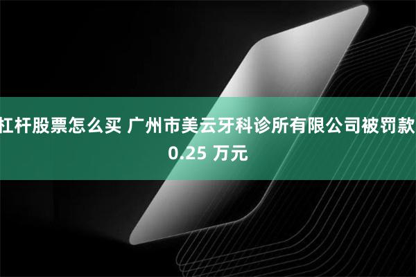 杠杆股票怎么买 广州市美云牙科诊所有限公司被罚款 0.25 万元