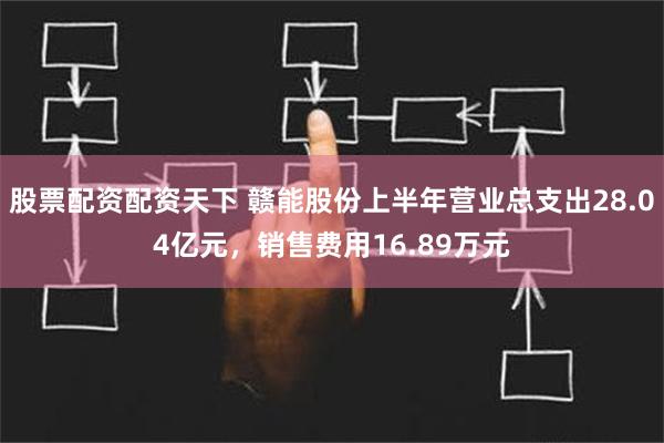 股票配资配资天下 赣能股份上半年营业总支出28.04亿元，销售费用16.89万元