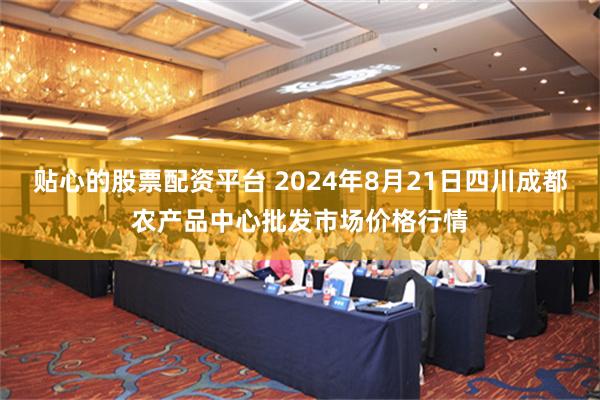 贴心的股票配资平台 2024年8月21日四川成都农产品中心批发市场价格行情