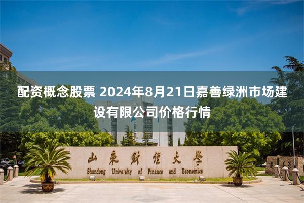 配资概念股票 2024年8月21日嘉善绿洲市场建设有限公司价格行情