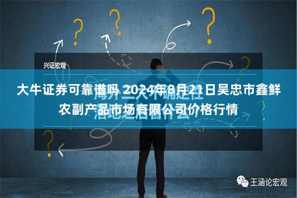 大牛证券可靠谱吗 2024年8月21日吴忠市鑫鲜农副产品市场有限公司价格行情