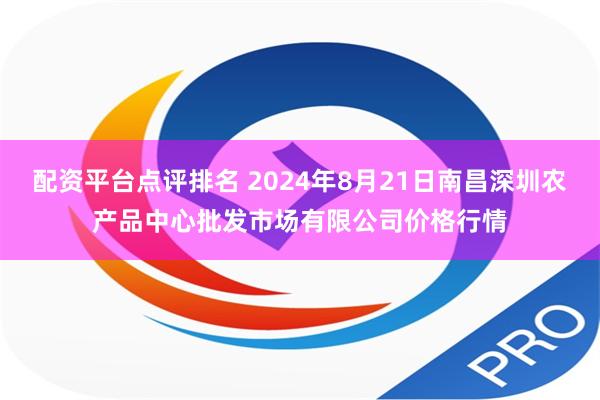 配资平台点评排名 2024年8月21日南昌深圳农产品中心批发市场有限公司价格行情